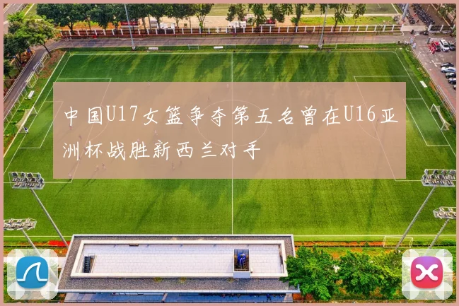 中国U17女篮争夺第五名曾在U16亚洲杯战胜新西兰对手